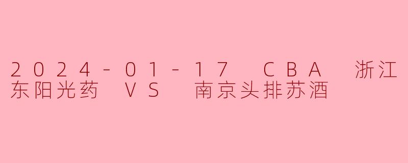 2024-01-17 CBA 浙江东阳光药 VS 南京头排苏酒